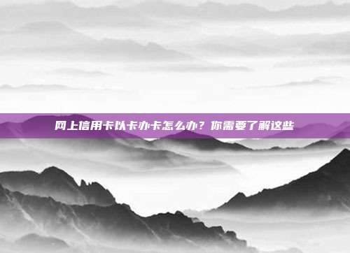 网上信用卡以卡办卡怎么办？你需要了解这些