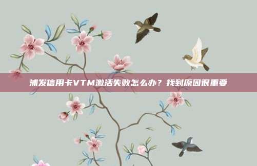 浦发信用卡VTM激活失败怎么办?找到原因很重要