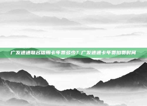 广发速通联名信用卡年费多少？广发速通卡年费扣费时间