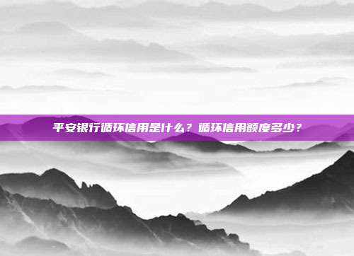 平安银行循环信用是什么?循环信用额度多少?