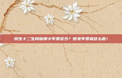 民生十二生肖信用卡年费多少?想免年费就这么做!