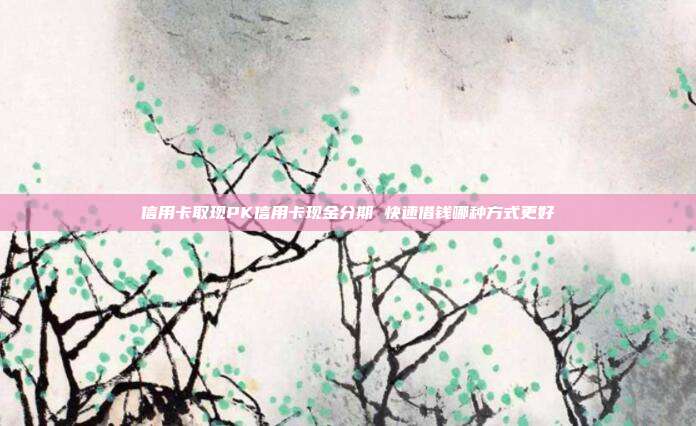 信用卡取现PK信用卡现金分期 快速借钱哪种方式更好