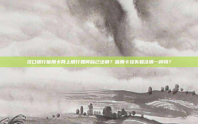 汉口银行信用卡网上银行如何自己注销？信用卡挂失和注销一样吗？