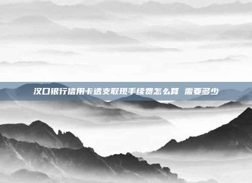 汉口银行信用卡透支取现手续费怎么算 需要多少