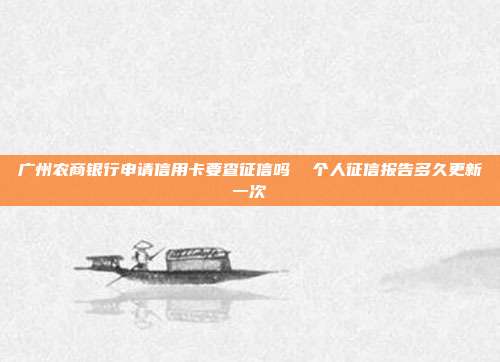 广州农商银行申请信用卡要查征信吗  个人征信报告多久更新一次