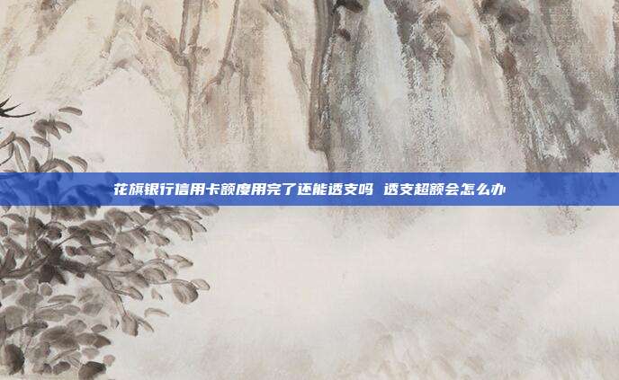 花旗银行信用卡额度用完了还能透支吗 透支超额会怎么办