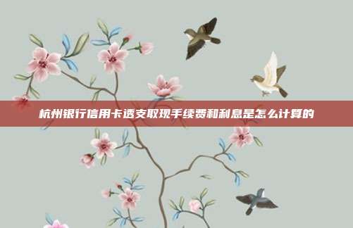 杭州银行信用卡透支取现手续费和利息是怎么计算的
