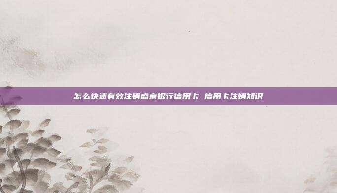 怎么快速有效注销盛京银行信用卡 信用卡注销知识
