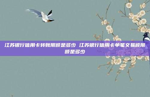 江苏银行信用卡转账限额是多少 江苏银行信用卡单笔交易额限额是多少