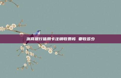 浙商银行信用卡注销收费吗 要收多少