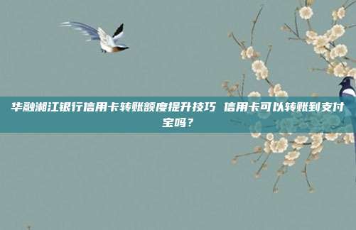 华融湘江银行信用卡转账额度提升技巧 信用卡可以转账到支付宝吗？