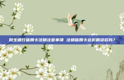 民生银行信用卡注销注意事项 注销信用卡会影响贷款吗?