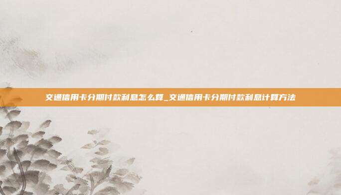 交通信用卡分期付款利息怎么算_交通信用卡分期付款利息计算方法
