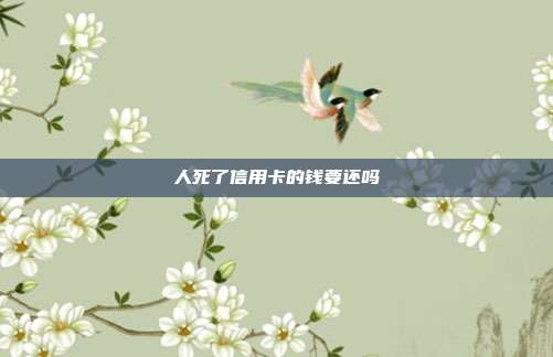 人死了信用卡的钱要还吗