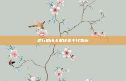 建行信用卡取钱要手续费吗