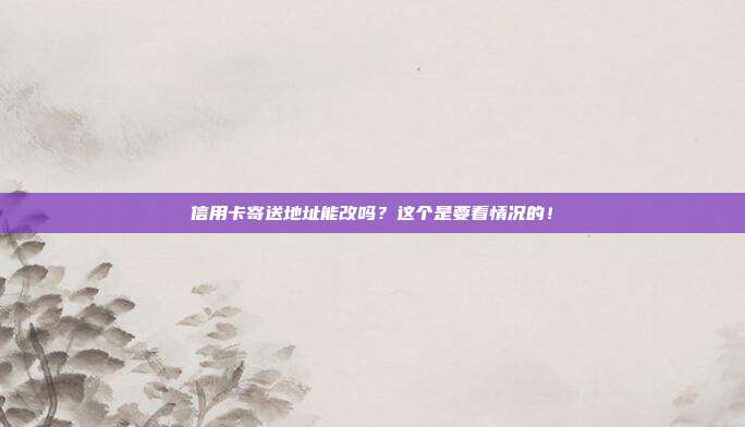 信用卡寄送地址能改吗?这个是要看情况的!