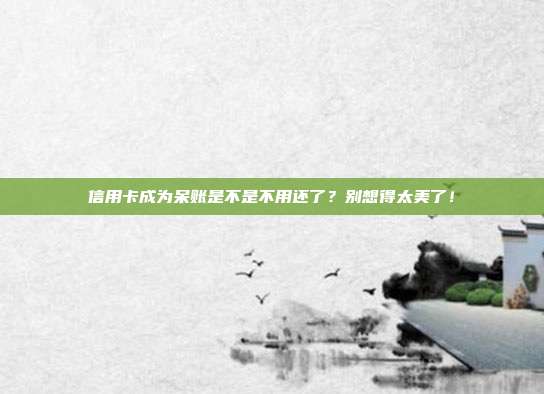 信用卡成为呆账是不是不用还了?别想得太美了!