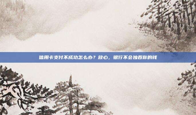 信用卡支付不成功怎么办?放心,银行不会独吞你的钱