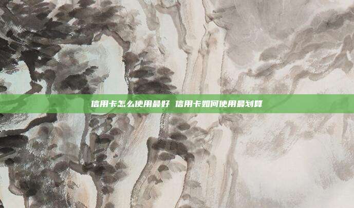 信用卡怎么使用最好 信用卡如何使用最划算