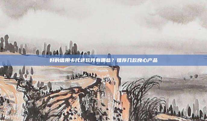 好的信用卡代还软件有哪些？推荐几款良心产品