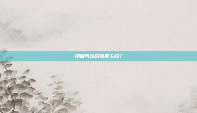 淘宝可以刷信用卡吗？