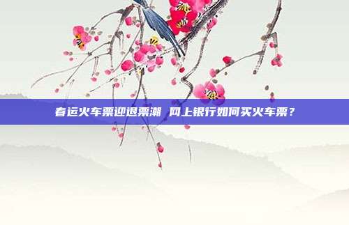 春运火车票迎退票潮 网上银行如何买火车票？