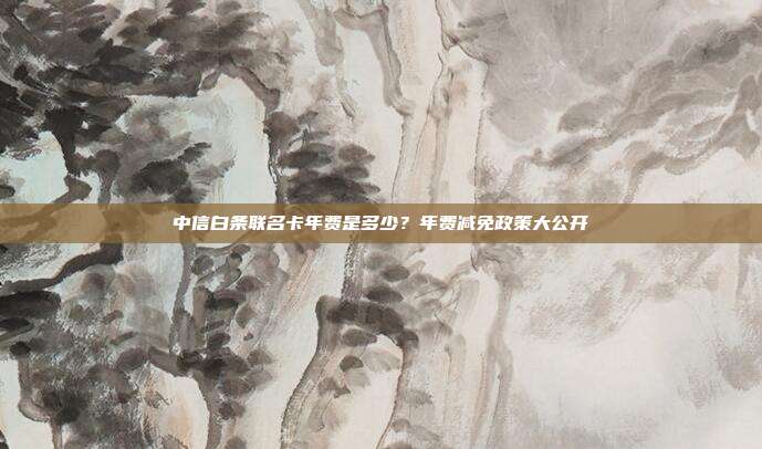 中信白条联名卡年费是多少？年费减免政策大公开