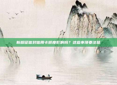 新版征信对信用卡额度影响吗？这些事项要注意