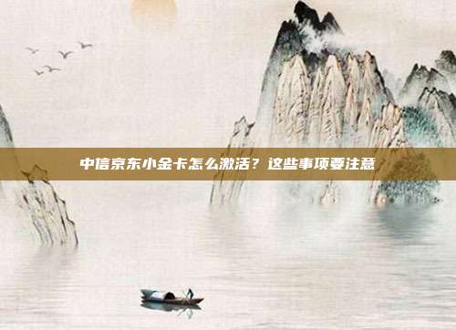 中信京东小金卡怎么激活？这些事项要注意