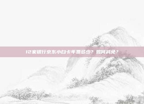 12家银行京东小白卡年费多少？如何减免？