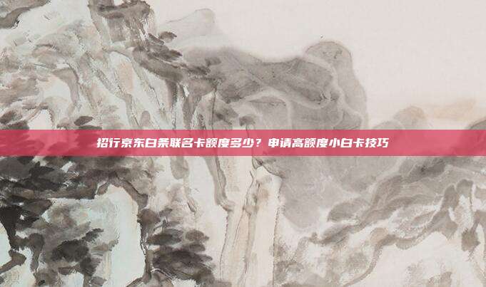 招行京东白条联名卡额度多少？申请高额度小白卡技巧