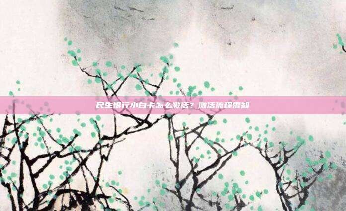 民生银行小白卡怎么激活？激活流程需知