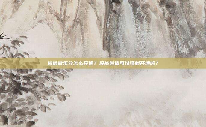 微信微乐分怎么开通？没被邀请可以强制开通吗？