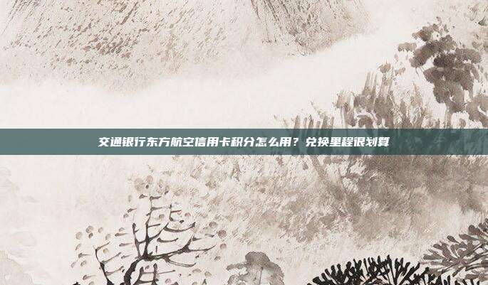 交通银行东方航空信用卡积分怎么用？兑换里程很划算