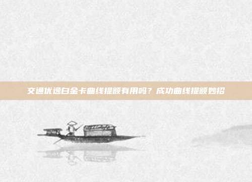 交通优逸白金卡曲线提额有用吗？成功曲线提额妙招
