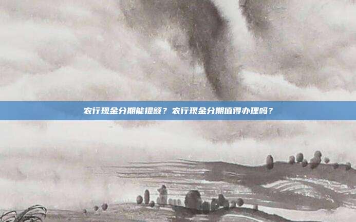 农行现金分期能提额？农行现金分期值得办理吗？