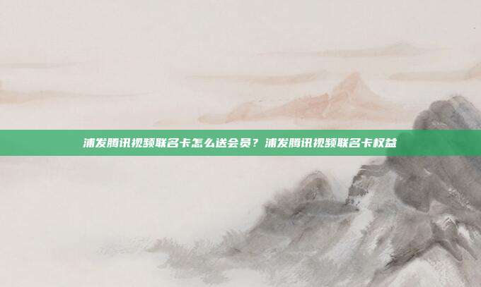 浦发腾讯视频联名卡怎么送会员？浦发腾讯视频联名卡权益