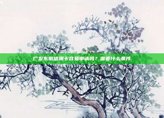 广发东航信用卡容易申请吗？需要什么条件