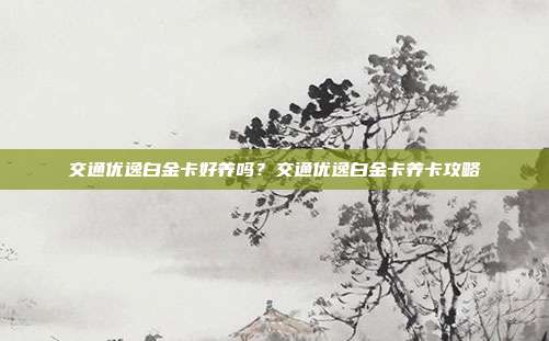 交通优逸白金卡好养吗？交通优逸白金卡养卡攻略