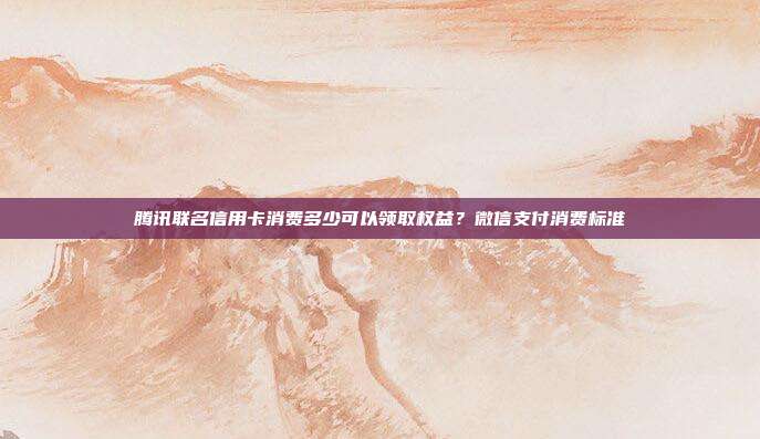 腾讯联名信用卡消费多少可以领取权益？微信支付消费标准
