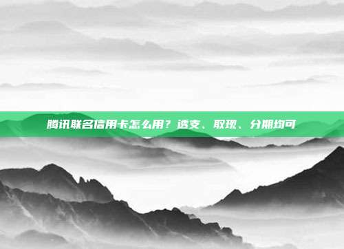 腾讯联名信用卡怎么用？透支、取现、分期均可