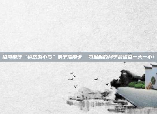 招商银行“愤怒的小鸟”亲子信用卡  萌哒哒的样子最适合一大一小！