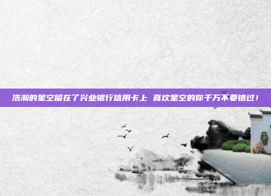 浩瀚的星空留在了兴业银行信用卡上 喜欢星空的你千万不要错过！