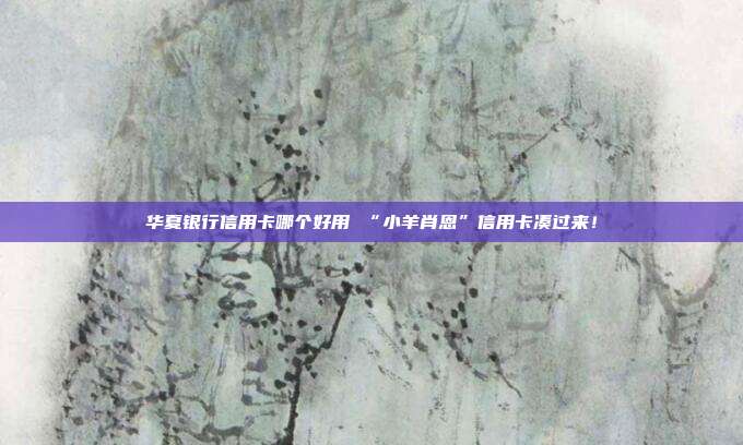 华夏银行信用卡哪个好用 “小羊肖恩”信用卡凑过来！