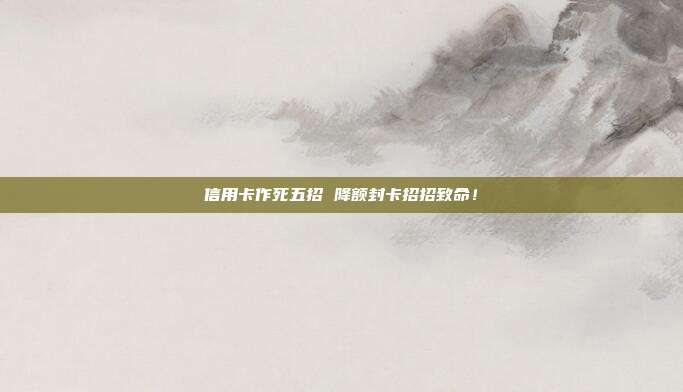 信用卡作死五招 降额封卡招招致命！