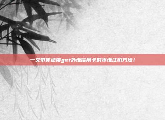一文带你速度get外地信用卡的本地注销方法！