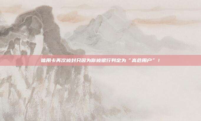 信用卡再次被封只因为你被银行判定为“高危用户”！