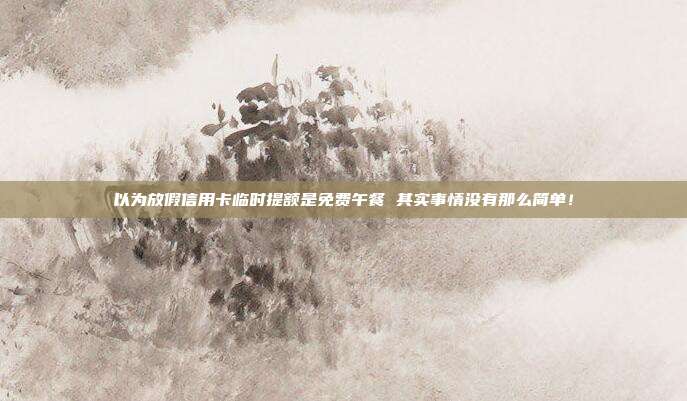 以为放假信用卡临时提额是免费午餐 其实事情没有那么简单！