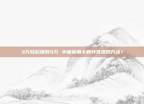 3万轻松提到9万 中信信用卡的特殊提额方法！
