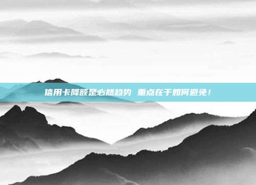 信用卡降额是必然趋势 重点在于如何避免！
